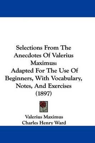 Selections from the Anecdotes of Valerius Maximus: Adapted for the Use of Beginners, with Vocabulary, Notes, and Exercises (1897)