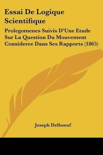 Essai de Logique Scientifique: Prolegomenes Suivis D'Une Etude Sur La Question Du Mouvement Consideree Dans Ses Rapports (1865)