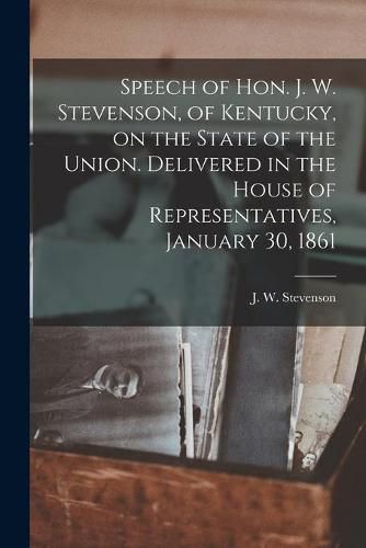 Speech of Hon. J. W. Stevenson, of Kentucky, on the State of the Union. Delivered in the House of Representatives, January 30, 1861