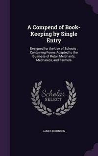 Cover image for A Compend of Book-Keeping by Single Entry: Designed for the Use of Schools: Containing Forms Adapted to the Business of Retail Merchants, Mechanics, and Farmers