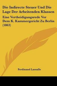 Cover image for Die Indirecte Steuer Und Die Lage Der Arbeitenden Klassen: Eine Vertheidigungsrede VOR Dem K. Kammergericht Zu Berlin (1863)