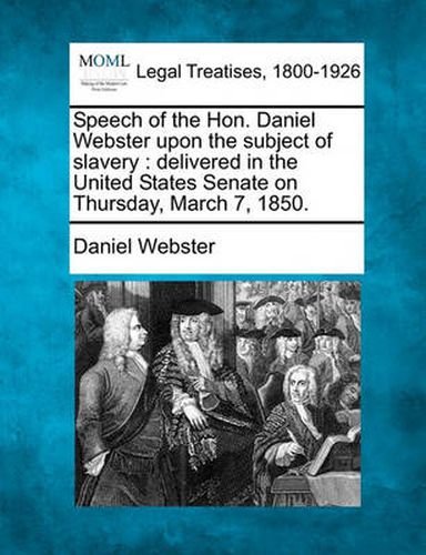 Cover image for Speech of the Hon. Daniel Webster Upon the Subject of Slavery: Delivered in the United States Senate on Thursday, March 7, 1850.