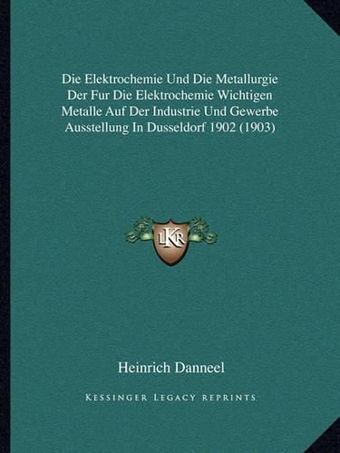 Cover image for Die Elektrochemie Und Die Metallurgie Der Fur Die Elektrochemie Wichtigen Metalle Auf Der Industrie Und Gewerbe Ausstellung in Dusseldorf 1902 (1903)