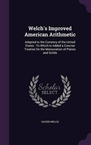 Cover image for Welch's Improved American Arithmetic: Adapted to the Currency of the United States: To Which Is Added a Concise Treatise on the Mensuration of Planes and Solids