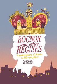 Cover image for Bognor and Other Regises: A potted history of Britain in 100 royal places