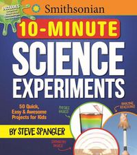 Cover image for Smithsonian 10-Minute Science Experiments: 50+ quick, easy and awesome projects for kids
