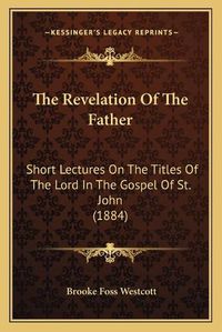 Cover image for The Revelation of the Father: Short Lectures on the Titles of the Lord in the Gospel of St. John (1884)