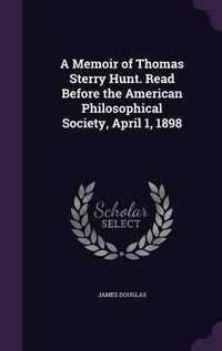 Cover image for A Memoir of Thomas Sterry Hunt. Read Before the American Philosophical Society, April 1, 1898