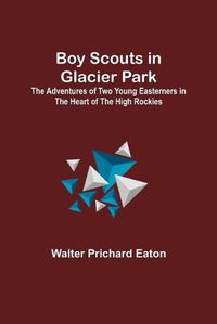 Cover image for Boy Scouts in Glacier Park; The Adventures of Two Young Easterners in the Heart of the High Rockies