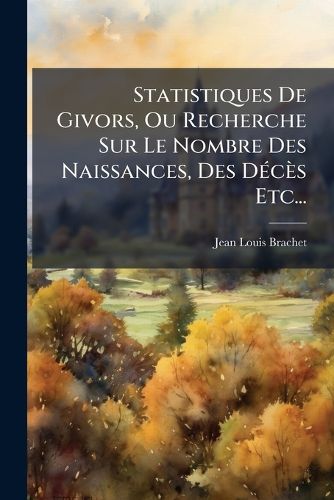 Cover image for Statistiques De Givors, Ou Recherche Sur Le Nombre Des Naissances, Des Deces Etc...