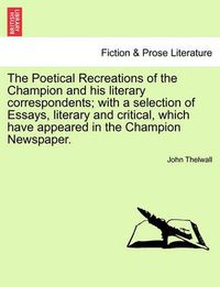 Cover image for The Poetical Recreations of the Champion and His Literary Correspondents; With a Selection of Essays, Literary and Critical, Which Have Appeared in the Champion Newspaper.