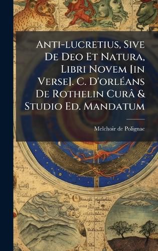 Cover image for Anti-lucretius, Sive De Deo Et Natura, Libri Novem [in Verse]. C. D'orlA(c)ans De Rothelin Cura & Studio Ed. Mandatum