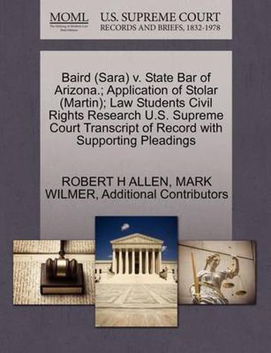 Cover image for Baird (Sara) V. State Bar of Arizona.; Application of Stolar (Martin); Law Students Civil Rights Research U.S. Supreme Court Transcript of Record with Supporting Pleadings