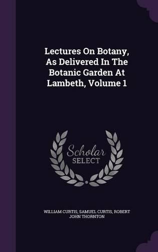 Cover image for Lectures on Botany, as Delivered in the Botanic Garden at Lambeth, Volume 1