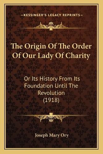 Cover image for The Origin of the Order of Our Lady of Charity: Or Its History from Its Foundation Until the Revolution (1918)