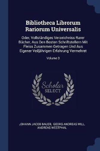 Cover image for Bibliotheca Librorum Rariorum Universalis: Oder, Vollstï¿½ndiges Verzeichniss Rarer Bï¿½cher, Aus Den Besten Schriftstellern Mit Fleiss Zusammen Getragen Und Aus Eigener Veiljï¿½hrigen Erfahrung Vermehret; Volume 3