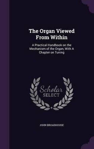 The Organ Viewed from Within: A Practical Handbook on the Mechanism of the Organ, with a Chapter on Tuning