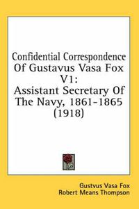 Cover image for Confidential Correspondence of Gustavus Vasa Fox V1: Assistant Secretary of the Navy, 1861-1865 (1918)