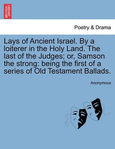 Cover image for Lays of Ancient Israel. by a Loiterer in the Holy Land. the Last of the Judges; Or, Samson the Strong: Being the First of a Series of Old Testament Ballads.