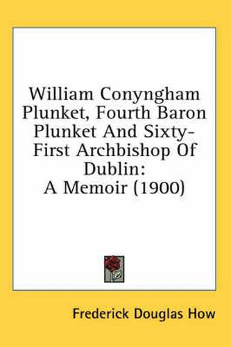 William Conyngham Plunket, Fourth Baron Plunket and Sixty-First Archbishop of Dublin: A Memoir (1900)