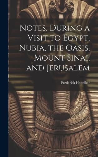 Cover image for Notes, During a Visit to Egypt, Nubia, the Oasis, Mount Sinai, and Jerusalem