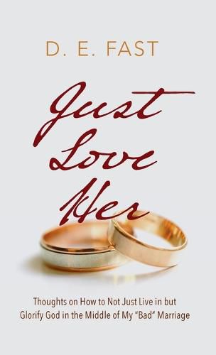 Just Love Her: Thoughts on How to Not Just Live in But Glorify God in the Middle of My  Bad  Marriage