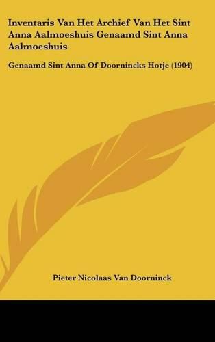 Inventaris Van Het Archief Van Het Sint Anna Aalmoeshuis Genaamd Sint Anna Aalmoeshuis: Genaamd Sint Anna of Doornincks Hotje (1904)