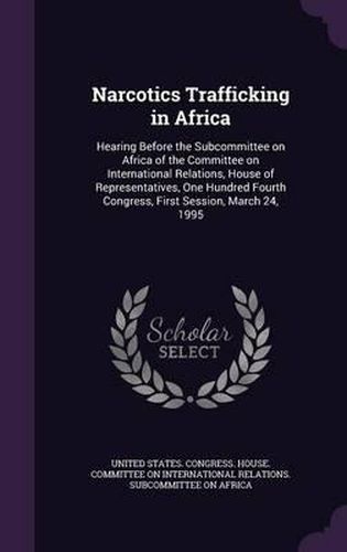 Cover image for Narcotics Trafficking in Africa: Hearing Before the Subcommittee on Africa of the Committee on International Relations, House of Representatives, One Hundred Fourth Congress, First Session, March 24, 1995