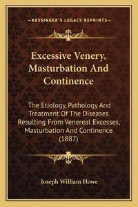 Cover image for Excessive Venery, Masturbation and Continence: The Etiology, Pathology and Treatment of the Diseases Resulting from Venereal Excesses, Masturbation and Continence (1887)