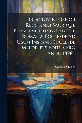Cover image for Ordo Divini Officii Recitandi Sacrique Peragendi Juxta Sanct Roman Ecclesi Ad Usum Insignis Ecclesi Meldensis Editus Pro Anno 1898...