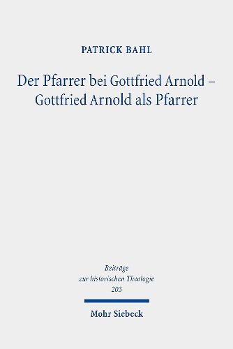 Cover image for Der Pfarrer bei Gottfried Arnold - Gottfried Arnold als Pfarrer: Eine Untersuchung seiner Pastoraltheologie, seines Predigt- und Sakramentsverstandnisses