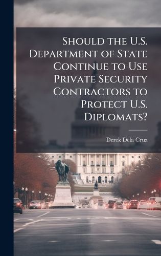 Cover image for Should the U.S. Department of State Continue to Use Private Security Contractors to Protect U.S. Diplomats?