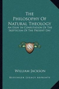 Cover image for The Philosophy of Natural Theology: An Essay in Confutation of the Skepticism of the Present Day