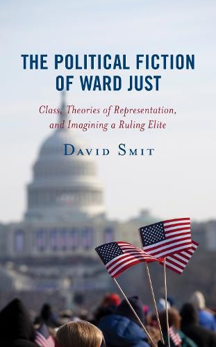 Cover image for The Political Fiction of Ward Just: Class, Theories of Representation, and Imagining a Ruling Elite