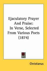 Cover image for Ejaculatory Prayer and Praise: In Verse, Selected from Various Poets (1874)