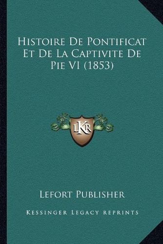 Cover image for Histoire de Pontificat Et de La Captivite de Pie VI (1853)
