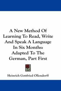 Cover image for A New Method of Learning to Read, Write and Speak a Language in Six Months: Adapted to the German, Part First