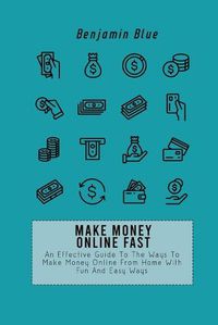 Cover image for Make Money Online Fast: An Effective Guide To The Ways To Make Money Online From Home With Fun And Easy Ways