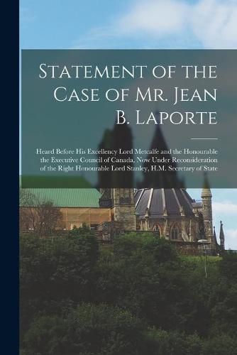 Cover image for Statement of the Case of Mr. Jean B. Laporte [microform]: Heard Before His Excellency Lord Metcalfe and the Honourable the Executive Council of Canada, Now Under Reconsideration of the Right Honourable Lord Stanley, H.M. Secretary of State