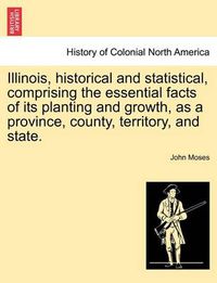 Cover image for Illinois, historical and statistical, comprising the essential facts of its planting and growth, as a province, county, territory, and state. VOL. II.