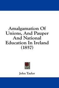 Cover image for Amalgamation of Unions, and Pauper and National Education in Ireland (1857)