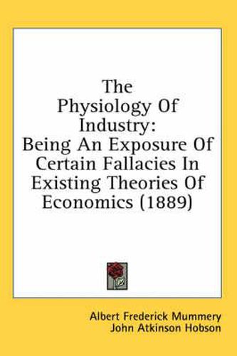 Cover image for The Physiology of Industry: Being an Exposure of Certain Fallacies in Existing Theories of Economics (1889)