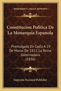 Cover image for Constitucion Politica de La Monarquia Espanola: Promulgada En Cadiz a 19 de Marzo de 1812, La Reina Gobernadora (1836)