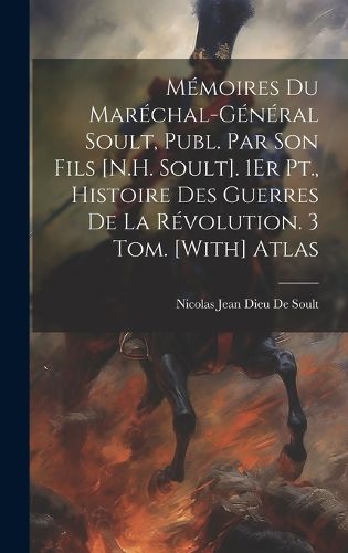 Cover image for Memoires Du Marechal-General Soult, Publ. Par Son Fils [N.H. Soult]. 1Er Pt., Histoire Des Guerres De La Revolution. 3 Tom. [With] Atlas
