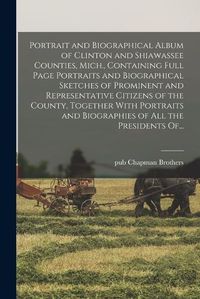 Cover image for Portrait and Biographical Album of Clinton and Shiawassee Counties, Mich., Containing Full Page Portraits and Biographical Sketches of Prominent and Representative Citizens of the County, Together With Portraits and Biographies of All the Presidents Of...