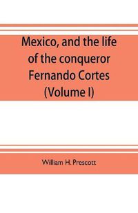 Cover image for Mexico, and the life of the conqueror Fernando Cortes (Volume I)