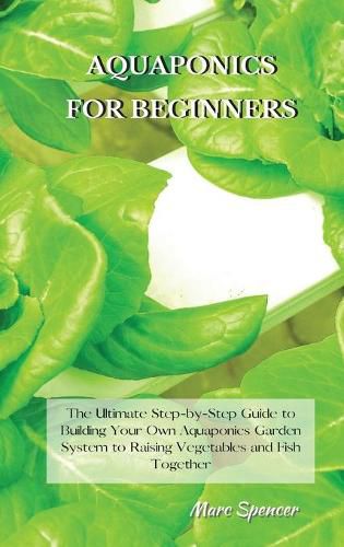 Cover image for Aquaponics for Beginners: The Ultimate Step-by-Step Guide to Building Your Own Aquaponics Garden System to Raising Vegetables and Fish Together