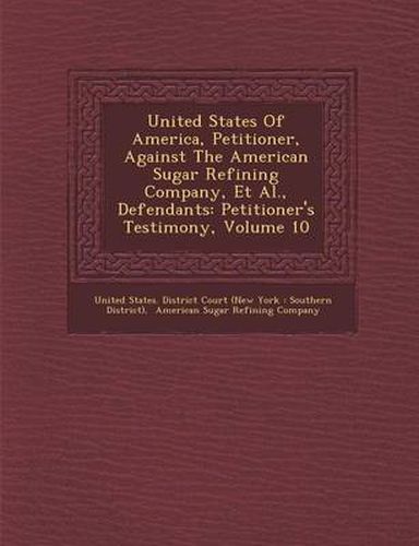 Cover image for United States of America, Petitioner, Against the American Sugar Refining Company, et al., Defendants: Petitioner's Testimony, Volume 10