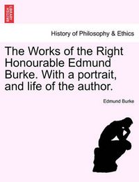 Cover image for The Works of the Right Honourable Edmund Burke. with a Portrait, and Life of the Author.