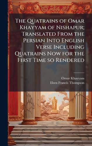 Cover image for The Quatrains of Omar Khayyam of Nishapur; Translated From the Persian Into English Verse Including Quatrains Now for the First Time so Rendered